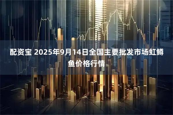 配资宝 2025年9月14日全国主要批发市场虹鳟鱼价格行情