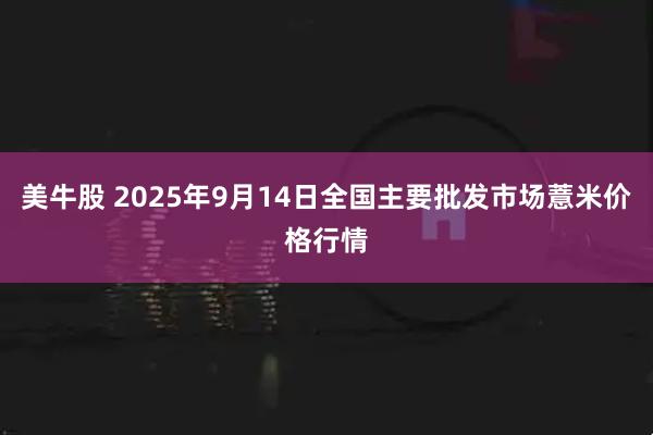 美牛股 2025年9月14日全国主要批发市场薏米价格行情