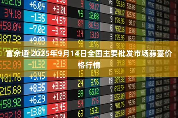 富余通 2025年9月14日全国主要批发市场蒜薹价格行情