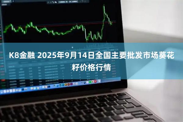 K8金融 2025年9月14日全国主要批发市场葵花籽价格行情