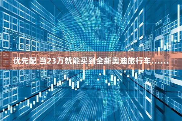 优先配 当23万就能买到全新奥迪旅行车……