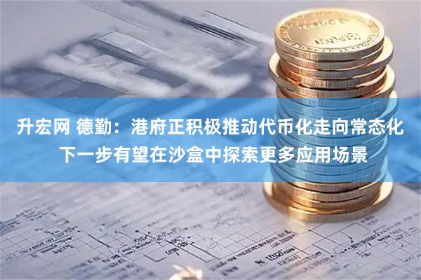 升宏网 德勤：港府正积极推动代币化走向常态化 下一步有望在沙盒中探索更多应用场景