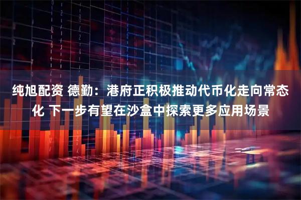纯旭配资 德勤：港府正积极推动代币化走向常态化 下一步有望在沙盒中探索更多应用场景