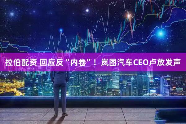 拉伯配资 回应反“内卷”！岚图汽车CEO卢放发声
