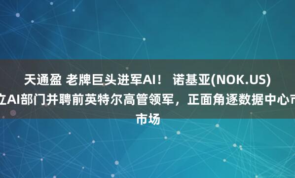 天通盈 老牌巨头进军AI！ 诺基亚(NOK.US)成立AI部门并聘前英特尔高管领军，正面角逐数据中心市场