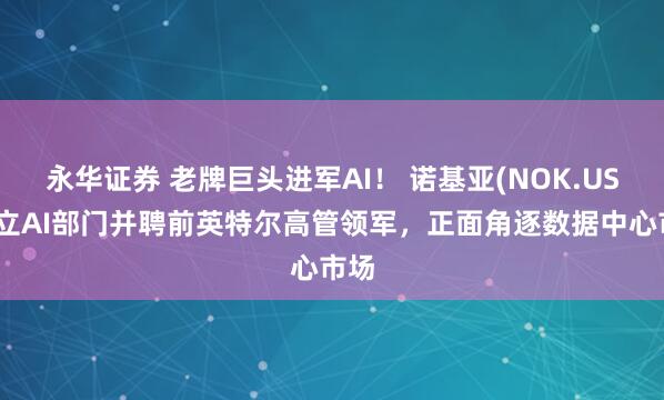 永华证券 老牌巨头进军AI！ 诺基亚(NOK.US)成立AI部门并聘前英特尔高管领军，正面角逐数据中心市场