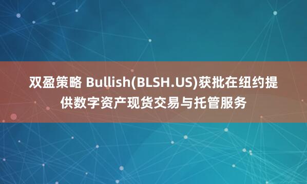 双盈策略 Bullish(BLSH.US)获批在纽约提供数字资产现货交易与托管服务