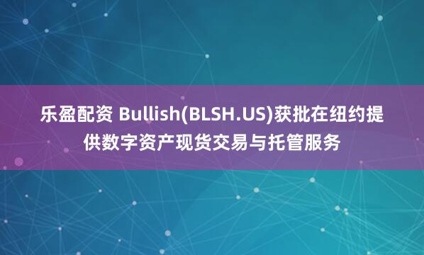 乐盈配资 Bullish(BLSH.US)获批在纽约提供数字资产现货交易与托管服务