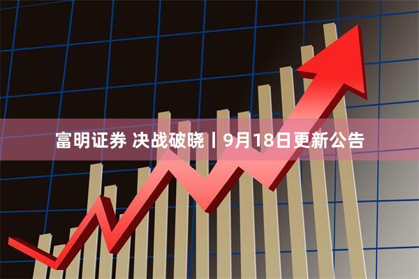 富明证券 决战破晓丨9月18日更新公告