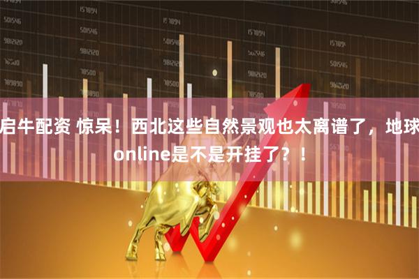 启牛配资 惊呆！西北这些自然景观也太离谱了，地球online是不是开挂了？！