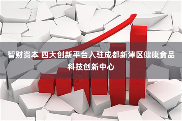 智财资本 四大创新平台入驻成都新津区健康食品科技创新中心