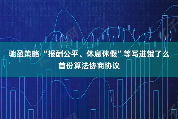 驰盈策略 “报酬公平、休息休假”等写进饿了么首份算法协商协议