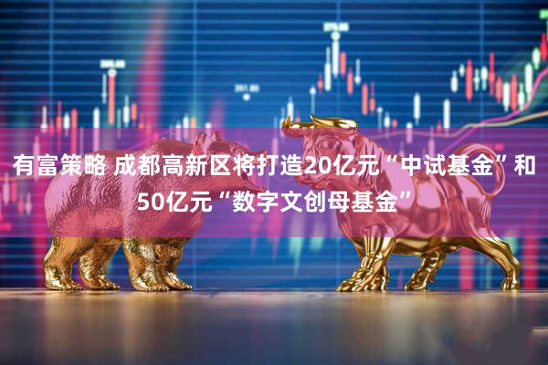 有富策略 成都高新区将打造20亿元“中试基金”和50亿元“数字文创母基金”