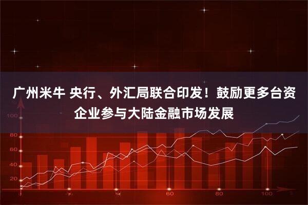 广州米牛 央行、外汇局联合印发！鼓励更多台资企业参与大陆金融市场发展