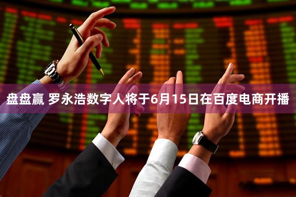 盘盘赢 罗永浩数字人将于6月15日在百度电商开播