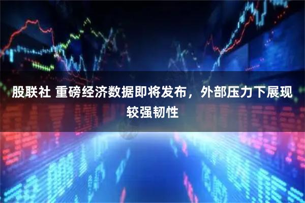 股联社 重磅经济数据即将发布，外部压力下展现较强韧性