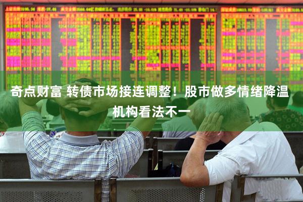 奇点财富 转债市场接连调整！股市做多情绪降温 机构看法不一