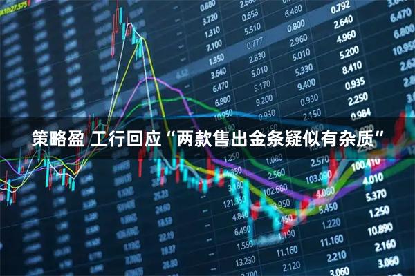 策略盈 工行回应“两款售出金条疑似有杂质”