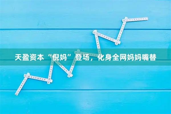 天盈资本 “倪妈” 登场，化身全网妈妈嘴替