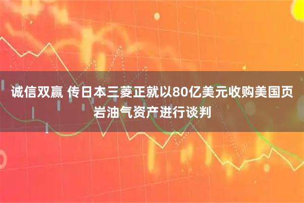 诚信双赢 传日本三菱正就以80亿美元收购美国页岩油气资产进行谈判