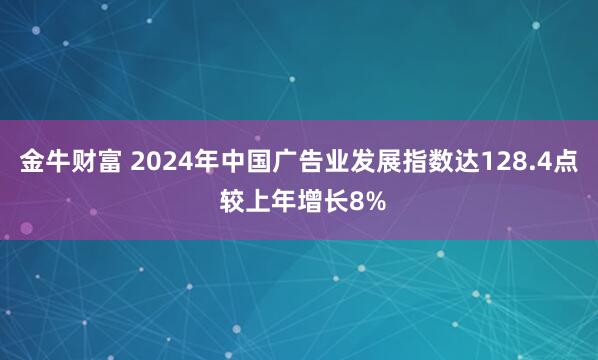 金牛财富 2024年中国广告业发展指数达128.4点 较上年增长8%