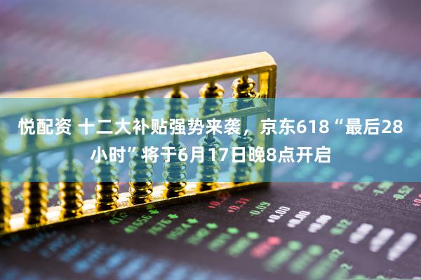 悦配资 十二大补贴强势来袭，京东618“最后28小时”将于6月17日晚8点开启