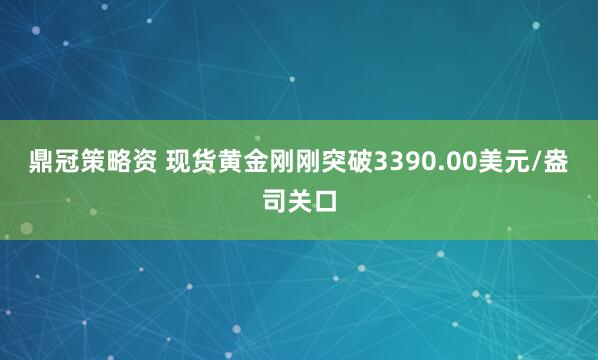 鼎冠策略资 现货黄金刚刚突破3390.00美元/盎司关口