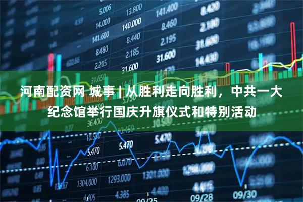河南配资网 城事 | 从胜利走向胜利，中共一大纪念馆举行国庆升旗仪式和特别活动