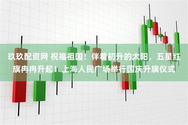 玖玖配资网 祝福祖国！伴着初升的太阳，五星红旗冉冉升起！上海人民广场举行国庆升旗仪式