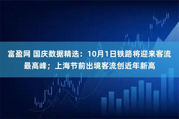 富盈网 国庆数据精选：10月1日铁路将迎来客流最高峰；上海节前出境客流创近年新高