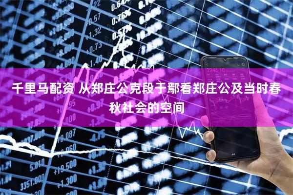 千里马配资 从郑庄公克段于鄢看郑庄公及当时春秋社会的空间
