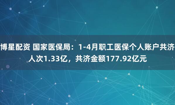 博星配资 国家医保局：1-4月职工医保个人账户共济人次1.33亿，共济金额177.92亿元