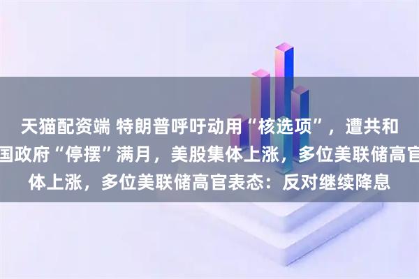 天猫配资端 特朗普呼吁动用“核选项”，遭共和党高层立即抵制！美国政府“停摆”满月，美股集体上涨，多位美联储高官表态：反对继续降息