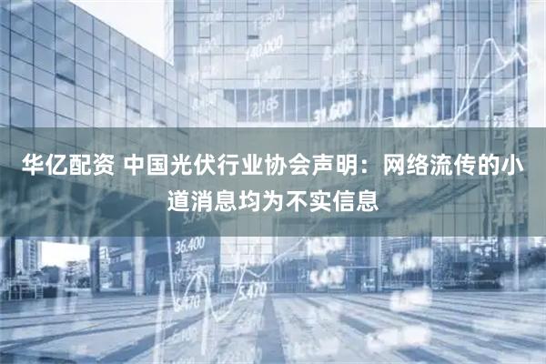 华亿配资 中国光伏行业协会声明：网络流传的小道消息均为不实信息