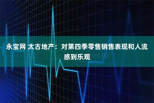 永宝网 太古地产：对第四季零售销售表现和人流感到乐观