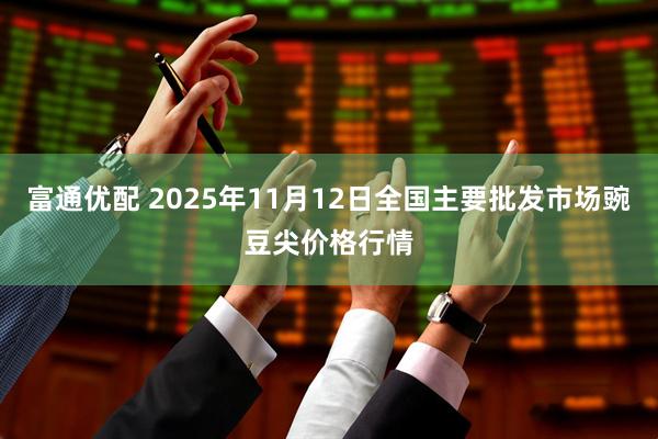 富通优配 2025年11月12日全国主要批发市场豌豆尖价格行情
