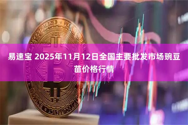 易速宝 2025年11月12日全国主要批发市场豌豆苗价格行情