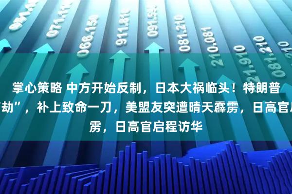 掌心策略 中方开始反制，日本大祸临头！特朗普“趁火打劫”，补上致命一刀，美盟友突遭晴天霹雳，日高官启程访华