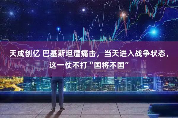 天成创亿 巴基斯坦遭痛击，当天进入战争状态，这一仗不打“国将不国”