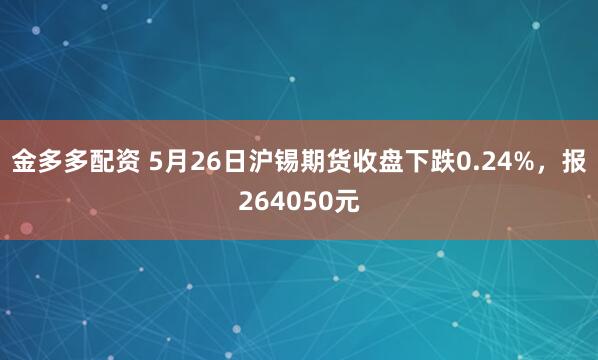 金多多配资 5月26日沪锡期货收盘下跌0.24%，报264050元