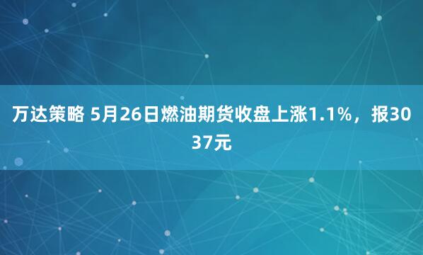 万达策略 5月26日燃油期货收盘上涨1.1%，报3037元