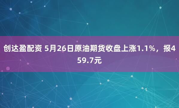 创达盈配资 5月26日原油期货收盘上涨1.1%，报459.7元