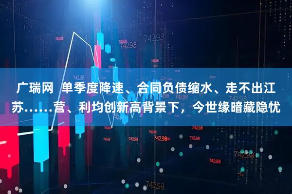 广瑞网  单季度降速、合同负债缩水、走不出江苏……营、利均创新高背景下，今世缘暗藏隐忧