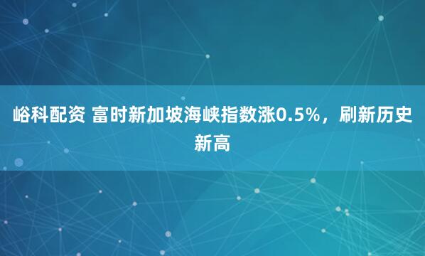 峪科配资 富时新加坡海峡指数涨0.5%，刷新历史新高