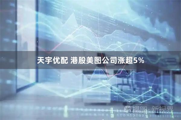 天宇优配 港股美图公司涨超5%