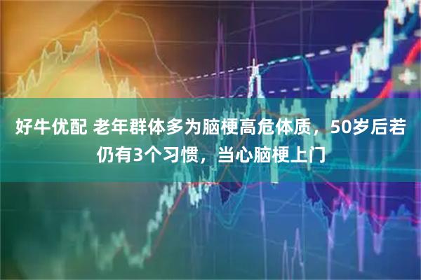 好牛优配 老年群体多为脑梗高危体质，50岁后若仍有3个习惯，当心脑梗上门