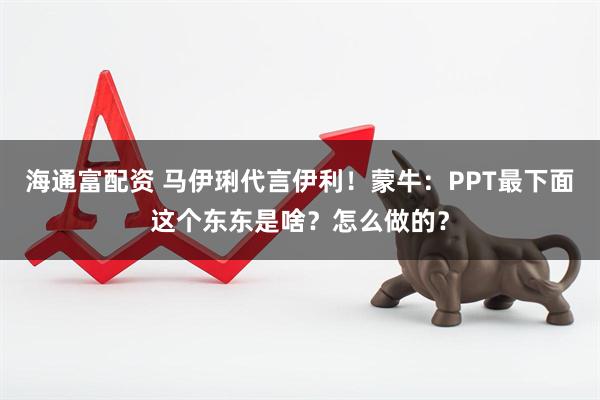 海通富配资 马伊琍代言伊利！蒙牛：PPT最下面这个东东是啥？怎么做的？
