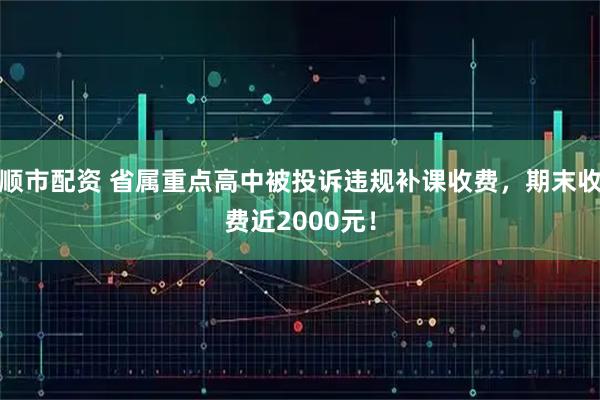顺市配资 省属重点高中被投诉违规补课收费，期末收费近2000元！