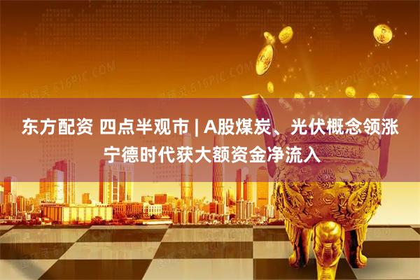 东方配资 四点半观市 | A股煤炭、光伏概念领涨 宁德时代获大额资金净流入