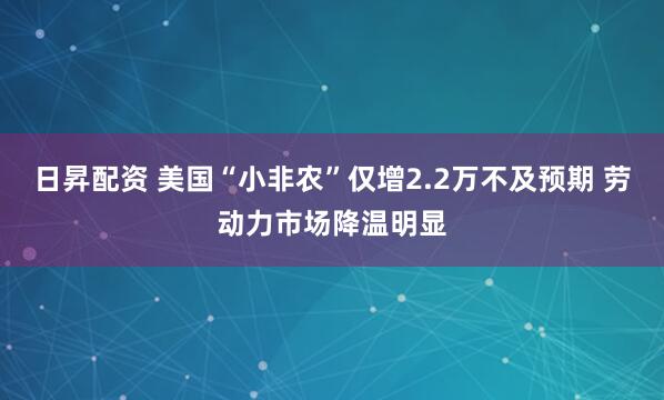 日昇配资 美国“小非农”仅增2.2万不及预期 劳动力市场降温明显